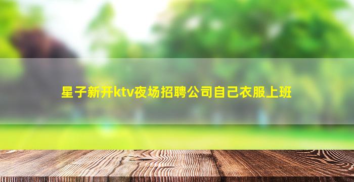 星子新开ktv夜场招聘公司自己衣服上班